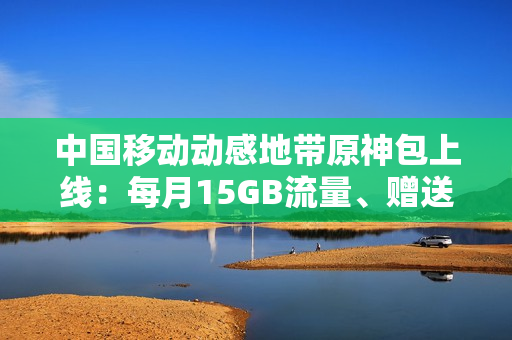 中国移动动感地带原神包上线：每月15GB流量、赠送200原石