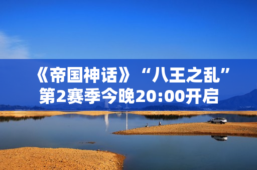 《帝国神话》“八王之乱”第2赛季今晚20:00开启 《帝国神话》“八王之乱”第2赛季今晚20:00开启
