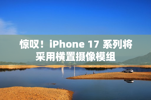 惊叹！iPhone 17 系列将采用横置摄像模组