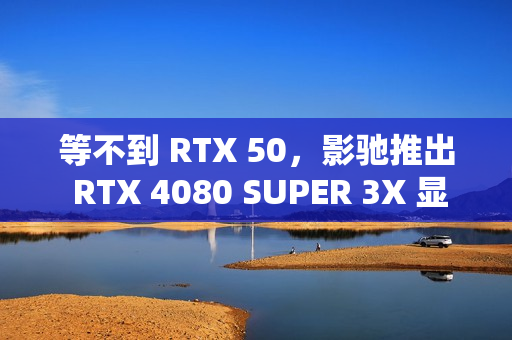 等不到 RTX 50，影驰推出 RTX 4080 SUPER 3X 显卡新品