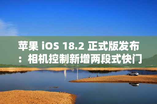 苹果 iOS 18.2 正式版发布：相机控制新增两段式快门、改进“照片”等