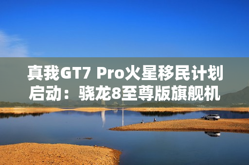 真我GT7 Pro火星移民计划启动:骁龙8至尊版旗舰机以旧换新至高补贴1200元 真我GT7 Pro火星移民计划启动:骁龙8至尊版旗舰机以旧换新至高补贴1200元