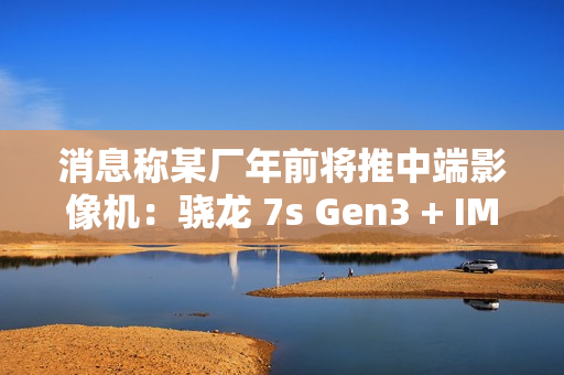 消息称某厂年前将推中端影像机：骁龙 7s Gen3 + IMX882 3X 潜望镜，预计为 realme 真我 14 系列