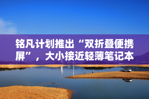 铭凡计划推出“双折叠便携屏”，大小接近轻薄笔记本电脑