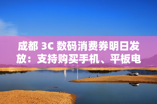 成都 3C 数码消费券明日发放:支持购买手机、平板电脑、智能手表、耳机等,单人最高可省 2500 元 成都 3C 数码消费券明日发放:支持购买手机、平板电脑、智能手表、耳机等,单人最高可省 2500 元