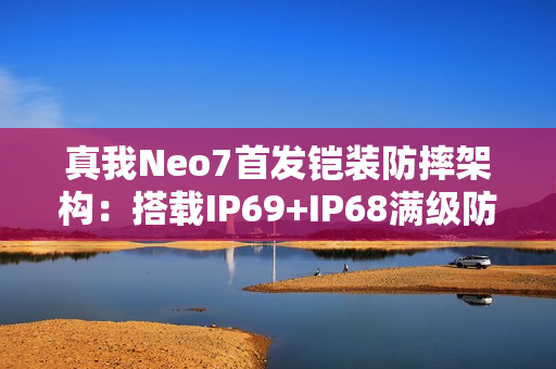 真我Neo7首发铠装防摔架构:搭载IP69+IP68满级防水 真我Neo7首发铠装防摔架构:搭载IP69+IP68满级防水