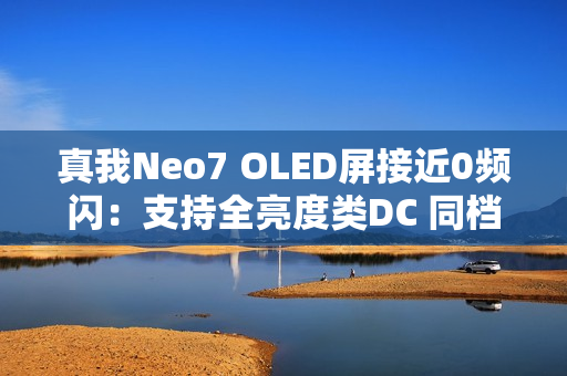 真我Neo7 OLED屏接近0频闪:支持全亮度类DC 同档罕见 真我Neo7 OLED屏接近0频闪:支持全亮度类DC 同档罕见