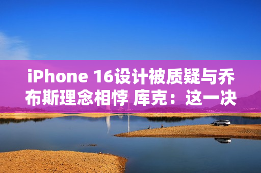 iPhone 16设计被质疑与乔布斯理念相悖 库克：这一决策对提升用户体验至关重要