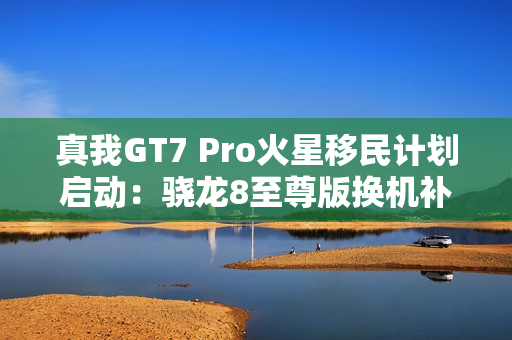 真我GT7 Pro火星移民计划启动：骁龙8至尊版换机补贴1200元