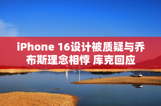 iPhone 16设计被质疑与乔布斯理念相悖 库克回应