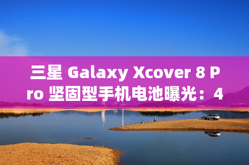 三星 Galaxy Xcover 8 Pro 坚固型手机电池曝光:4350 mAh,可拆卸设计 三星 Galaxy Xcover 8 Pro 坚固型手机电池曝光:4350 mAh,可拆卸设计