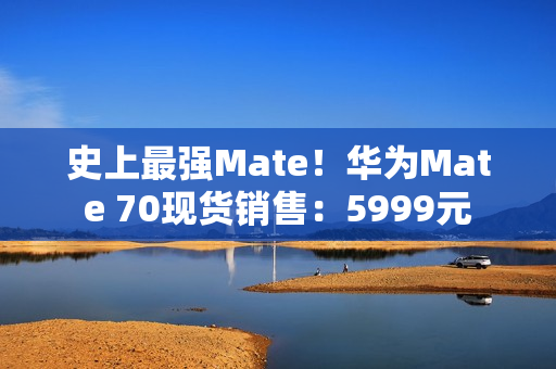 史上最强Mate!华为Mate 70现货销售:5999元 史上最强Mate!华为Mate 70现货销售:5999元