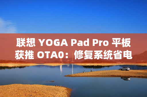 联想 YOGA Pad Pro 平板获推 OTA0：修复系统省电模式问题