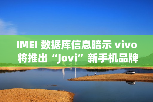 IMEI 数据库信息暗示 vivo 将推出“Jovi”新手机品牌