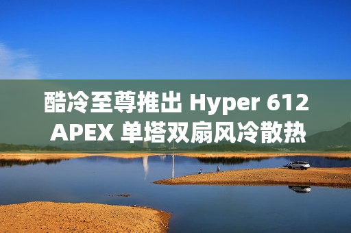 酷冷至尊推出 Hyper 612 APEX 单塔双扇风冷散热器，整洁黑化设计