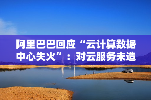 阿里巴巴回应“云计算数据中心失火”：对云服务未造成任何影响