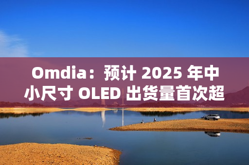 Omdia：预计 2025 年中小尺寸 OLED 出货量首次超过 10 亿台