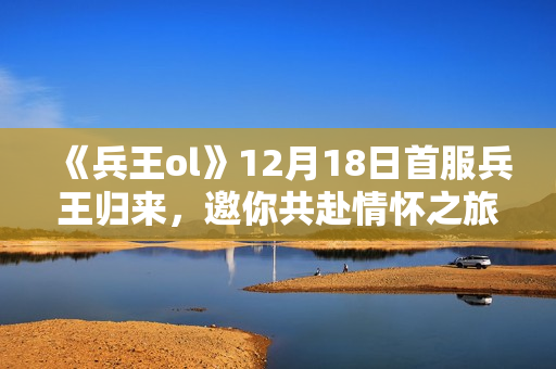 《兵王ol》12月18日首服兵王归来，邀你共赴情怀之旅！