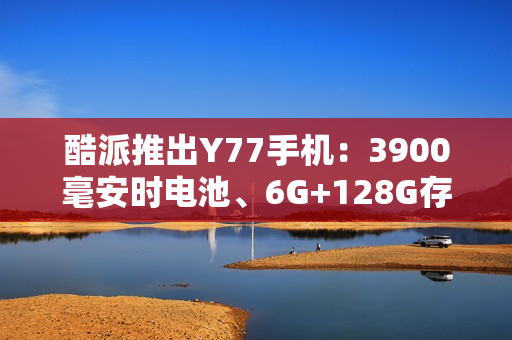 酷派推出Y77手机:3900毫安时电池、6G+128G存储规格 酷派推出Y77手机:3900毫安时电池、6G+128G存储规格