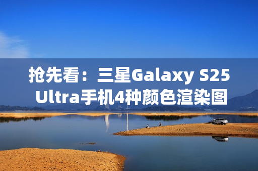抢先看:三星Galaxy S25 Ultra手机4种颜色渲染图再曝光 抢先看:三星Galaxy S25 Ultra手机4种颜色渲染图再曝光