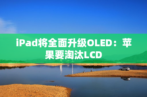 iPad将全面升级OLED：苹果要淘汰LCD