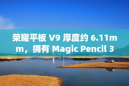 荣耀平板 V9 厚度约 6.11mm，拥有 Magic Pencil 3、亲选键盘配件