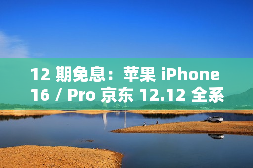 12 期免息：苹果 iPhone 16 / Pro 京东 12.12 全系立减 500 元