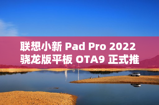 联想小新 Pad Pro 2022 骁龙版平板 OTA9 正式推送：支持浮窗形态启动应用、自定义键盘设置等功能