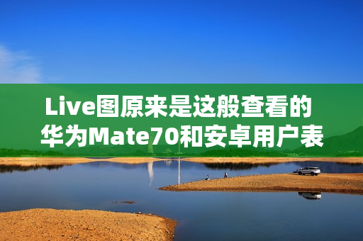 Live图原来是这般查看的 华为Mate70和安卓用户表示学到了