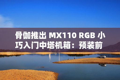骨伽推出 MX110 RGB 小巧入门中塔机箱：预装前 3 后 1 四颗风扇