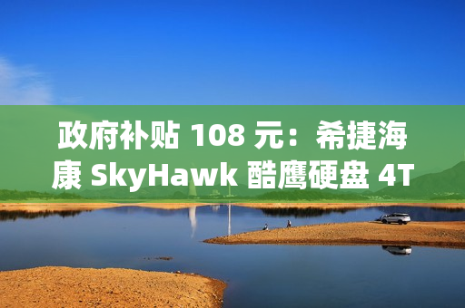 政府补贴 108 元：希捷海康 SkyHawk 酷鹰硬盘 4TB 399 元补货