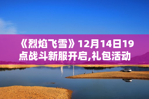 《烈焰飞雪》12月14日19点战斗新服开启,礼包活动一览