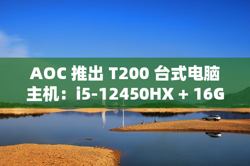 AOC 推出 T200 台式电脑主机：i5-12450HX + 16G + 512G 售 2099 元