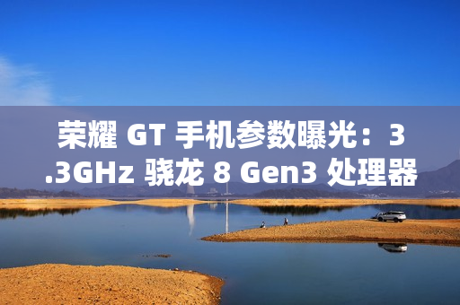荣耀 GT 手机参数曝光：3.3GHz 骁龙 8 Gen3 处理器，1.5K 纯直屏