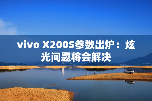 vivo X200S参数出炉：炫光问题将会解决