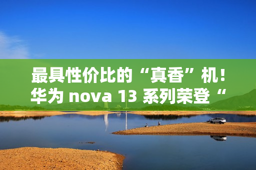 最具性价比的“真香”机！华为 nova 13 系列荣登“什么值得买”好物推荐榜