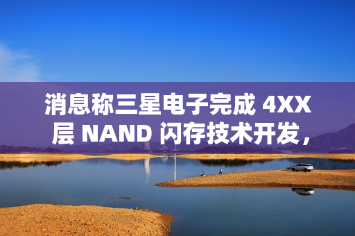 消息称三星电子完成 4XX 层 NAND 闪存技术开发，开始向量产线转移