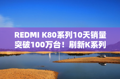 REDMI K80系列10天销量突破100万台！刷新K系列最快破百万纪录
