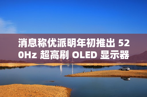 消息称优派明年初推出 520Hz 超高刷 OLED 显示器,有望 CES 公布 消息称优派明年初推出 520Hz 超高刷 OLED 显示器,有望 CES 公布