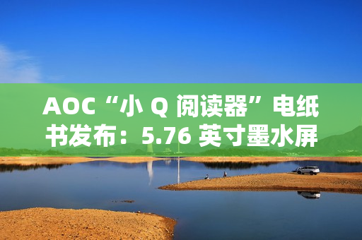 AOC“小 Q 阅读器”电纸书发布:5.76 英寸墨水屏、重 155 克,699 元 AOC“小 Q 阅读器”电纸书发布:5.76 英寸墨水屏、重 155 克,699 元