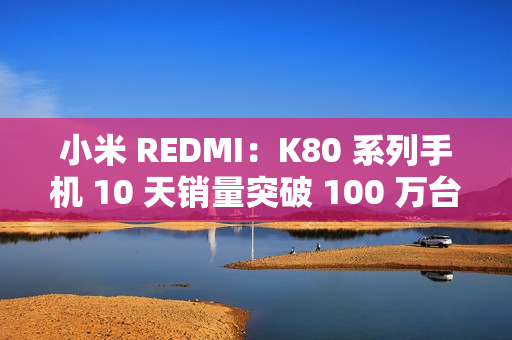 小米 REDMI：K80 系列手机 10 天销量突破 100 万台，刷新 K 系列最快破百万纪录
