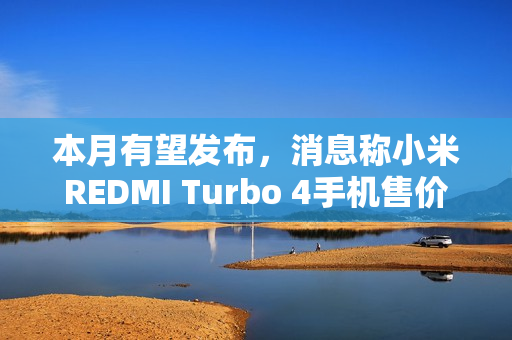 本月有望发布,消息称小米REDMI Turbo 4手机售价1X99元 本月有望发布,消息称小米REDMI Turbo 4手机售价1X99元