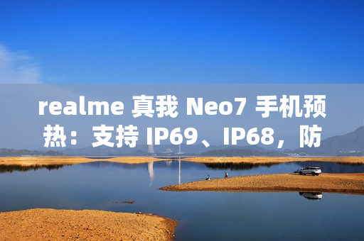 realme 真我 Neo7 手机预热：支持 IP69、IP68，防热水、泡水、高压冲水