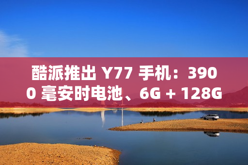 酷派推出 Y77 手机：3900 毫安时电池、6G + 128G 存储规格