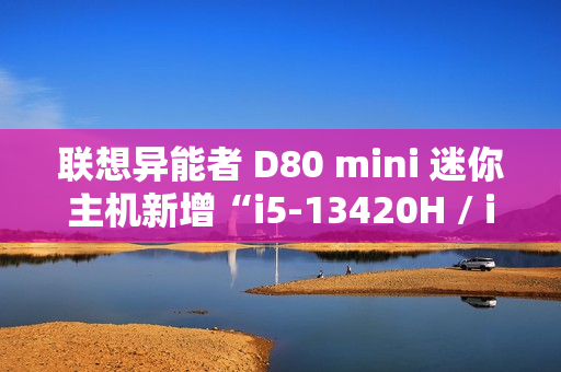 联想异能者 D80 mini 迷你主机新增“i5-13420H / i7-13620H”配置，2799 元起