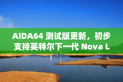 AIDA64 测试版更新，初步支持英特尔下一代 Nova Lake 和 Diamond Rapids 处理器