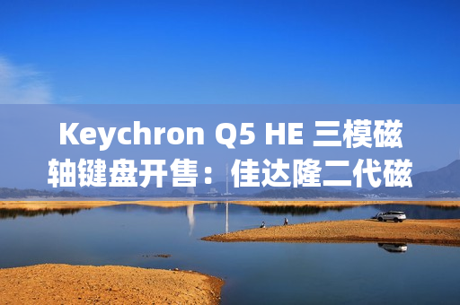 Keychron Q5 HE 三模磁轴键盘开售:佳达隆二代磁轴、0.1mmRT 精度,1358 元 Keychron Q5 HE 三模磁轴键盘开售:佳达隆二代磁轴、0.1mmRT 精度,1358 元