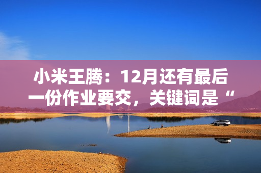 小米王腾：12月还有最后一份作业要交，关键词是“小旋风”