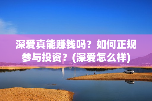 深爱真能赚钱吗？如何正规参与投资？(深爱怎么样)