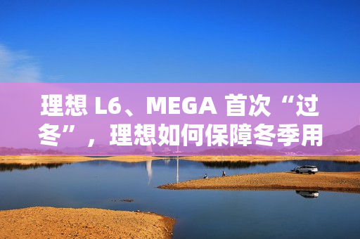 理想 L6、MEGA 首次“过冬”，理想如何保障冬季用车体验？